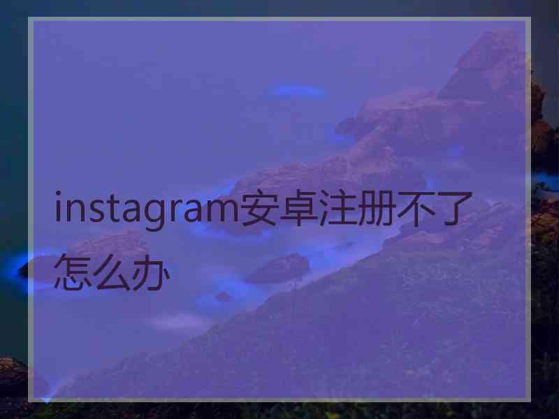 instagram安卓注册不了怎么办