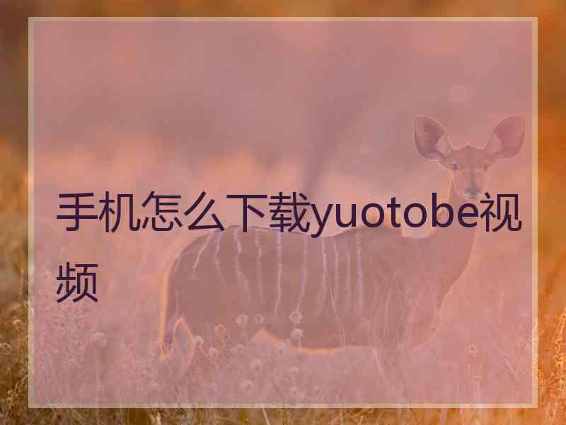 手机怎么下载yuotobe视频