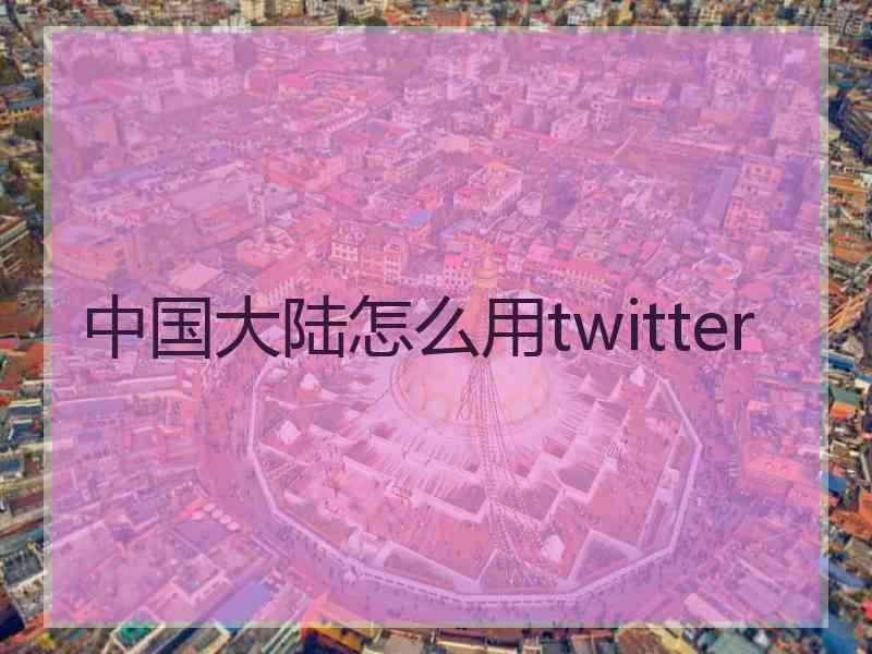 中国大陆怎么用twitter