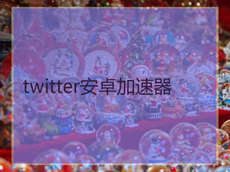 twitter安卓加速器