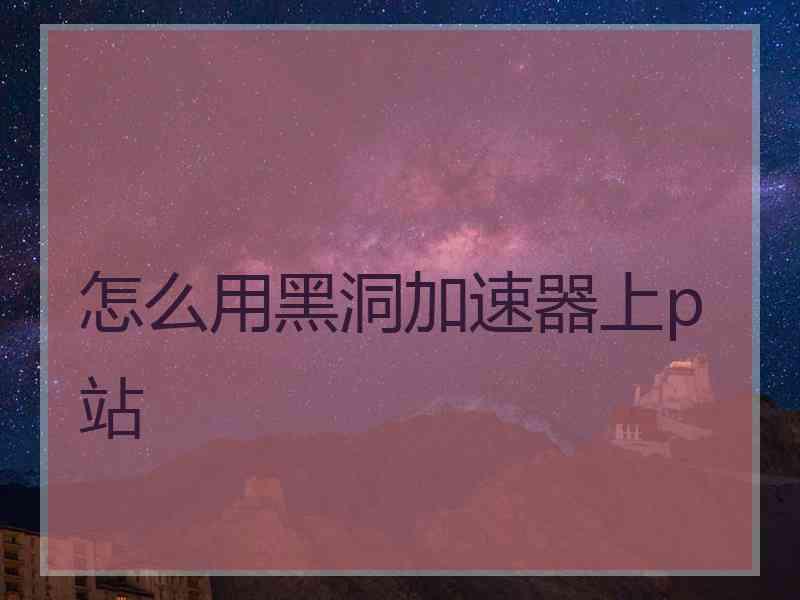 怎么用黑洞加速器上p站