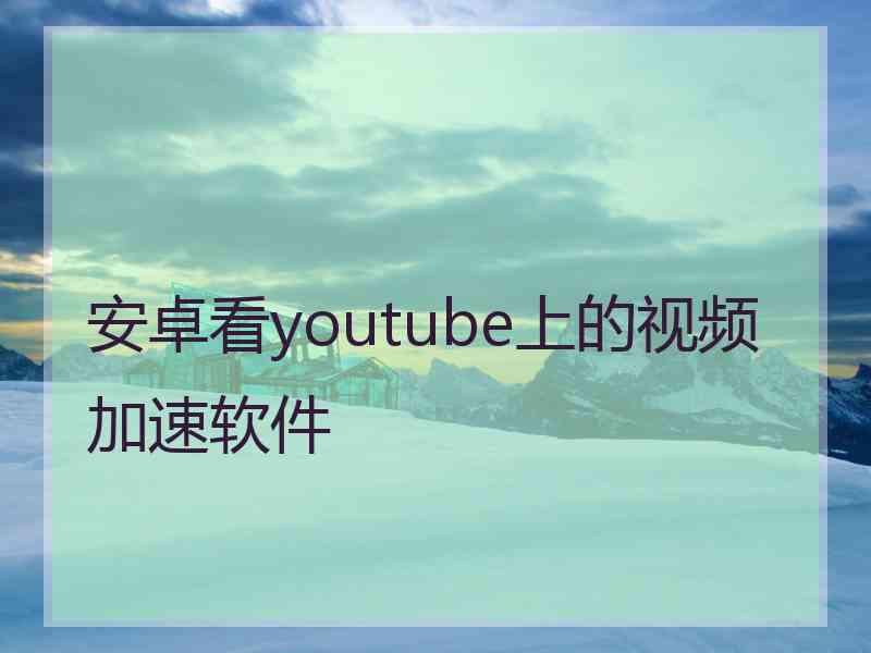 安卓看youtube上的视频加速软件