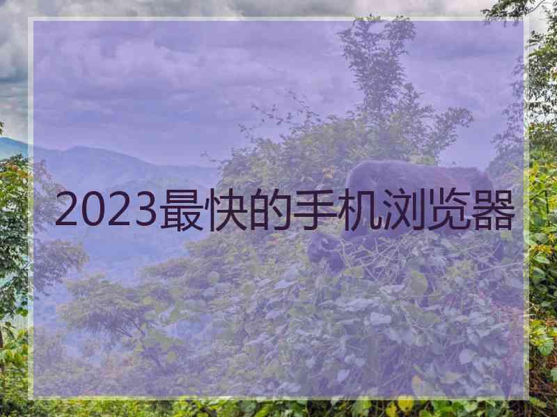 2023最快的手机浏览器