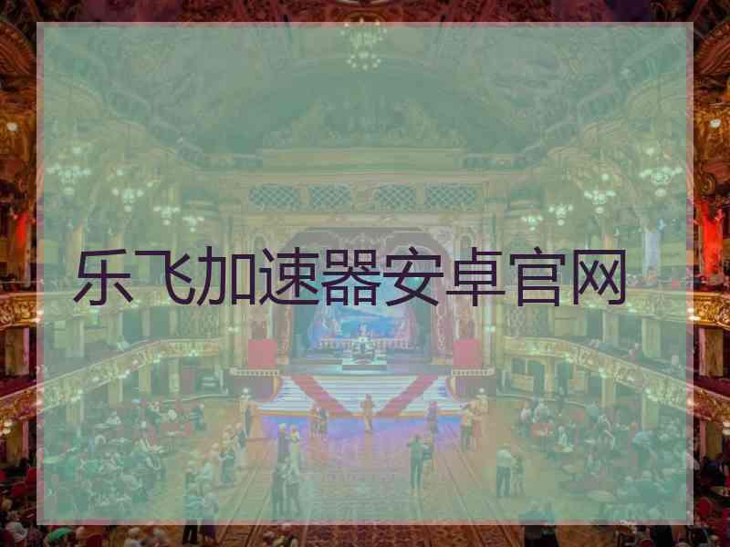 乐飞加速器安卓官网