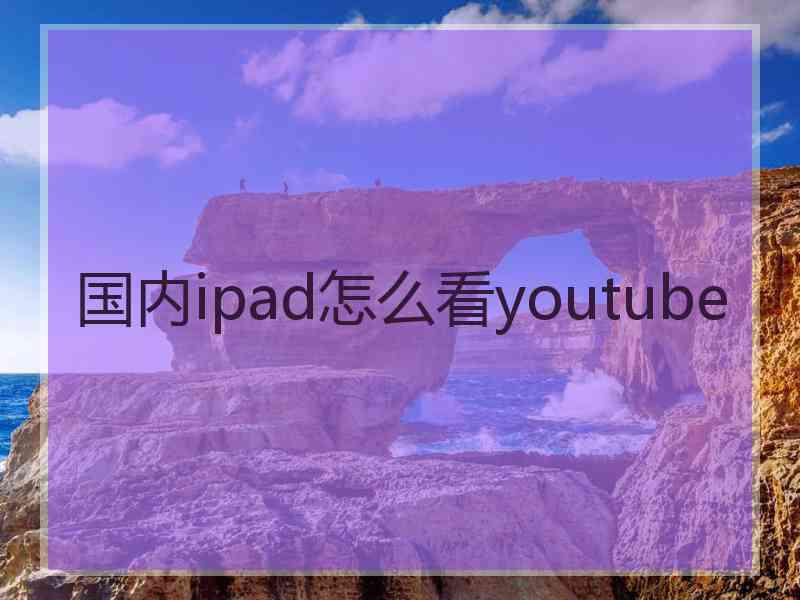 国内ipad怎么看youtube