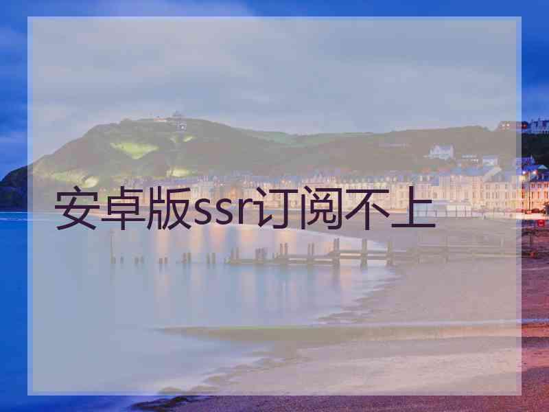 安卓版ssr订阅不上