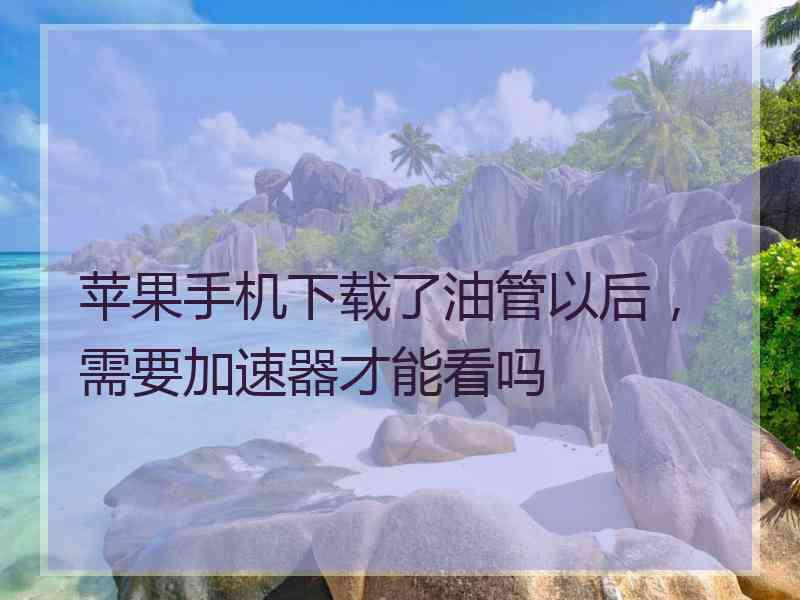 苹果手机下载了油管以后，需要加速器才能看吗