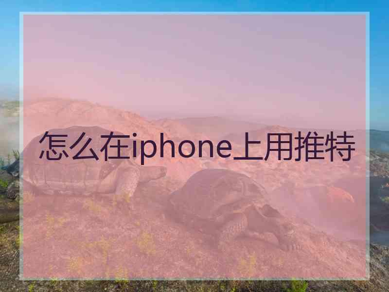 怎么在iphone上用推特